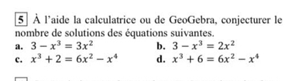 5] À l'aide la calculatrice ou de GeoGebra, conjecturer le 
nombre de solutions des équations suivantes. 
a. 3-x^3=3x^2 b. 3-x^3=2x^2
c. x^3+2=6x^2-x^4 d. x^3+6=6x^2-x^4