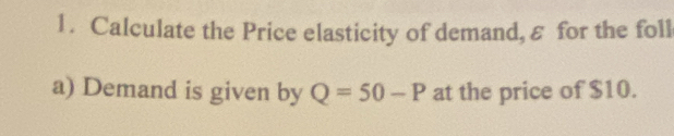 Calculate the Price elasticity of demand, ε for the foll 
a) Demand is given by Q=50-P at the price of $10.