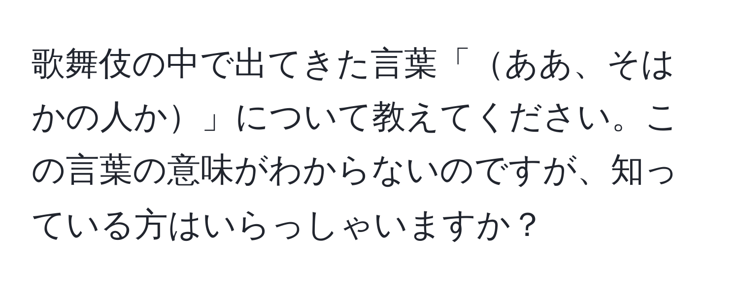 歌舞伎の中で出てきた言葉「ああ、そはかの人か」について教えてください。この言葉の意味がわからないのですが、知っている方はいらっしゃいますか？