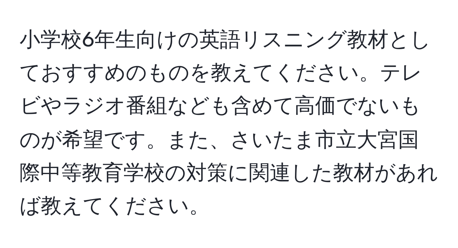 小学校6年生向けの英語リスニング教材としておすすめのものを教えてください。テレビやラジオ番組なども含めて高価でないものが希望です。また、さいたま市立大宮国際中等教育学校の対策に関連した教材があれば教えてください。