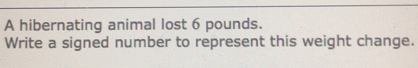 A hibernating animal lost 6 pounds.
Write a signed number to represent this weight change.