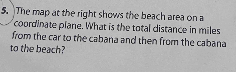 The map at the right shows the beach area on a 
coordinate plane. What is the total distance in miles 
from the car to the cabana and then from the cabana 
to the beach?