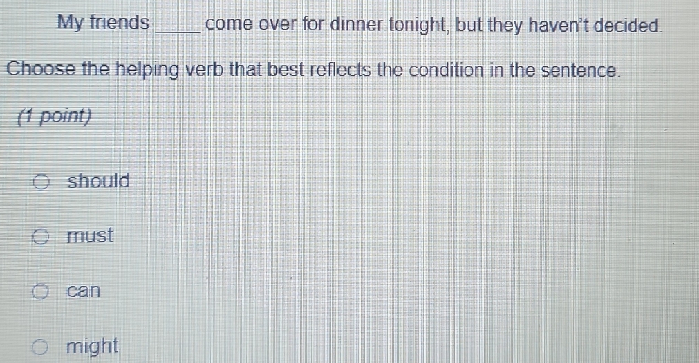 My friends _come over for dinner tonight, but they haven't decided.
Choose the helping verb that best reflects the condition in the sentence.
(1 point)
should
must
can
might