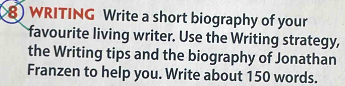 WRITING Write a short biography of your 
favourite living writer. Use the Writing strategy, 
the Writing tips and the biography of Jonathan 
Franzen to help you. Write about 150 words.