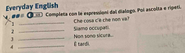 Everyday English 
121 Completa con le espressioni dal dialogo. Poi ascolta e ripeti. 
1 _Che cosa c'è che non va? 
2 _Siamo occupati. 
_ 
Non sono sicura... 
3 
4 
_ 
È tardi.