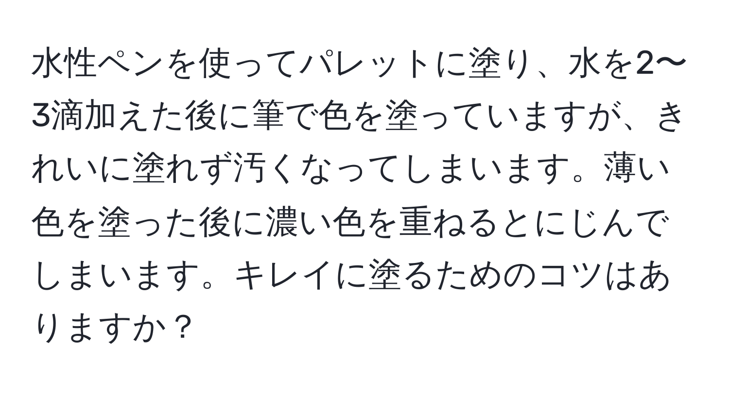 水性ペンを使ってパレットに塗り、水を2〜3滴加えた後に筆で色を塗っていますが、きれいに塗れず汚くなってしまいます。薄い色を塗った後に濃い色を重ねるとにじんでしまいます。キレイに塗るためのコツはありますか？