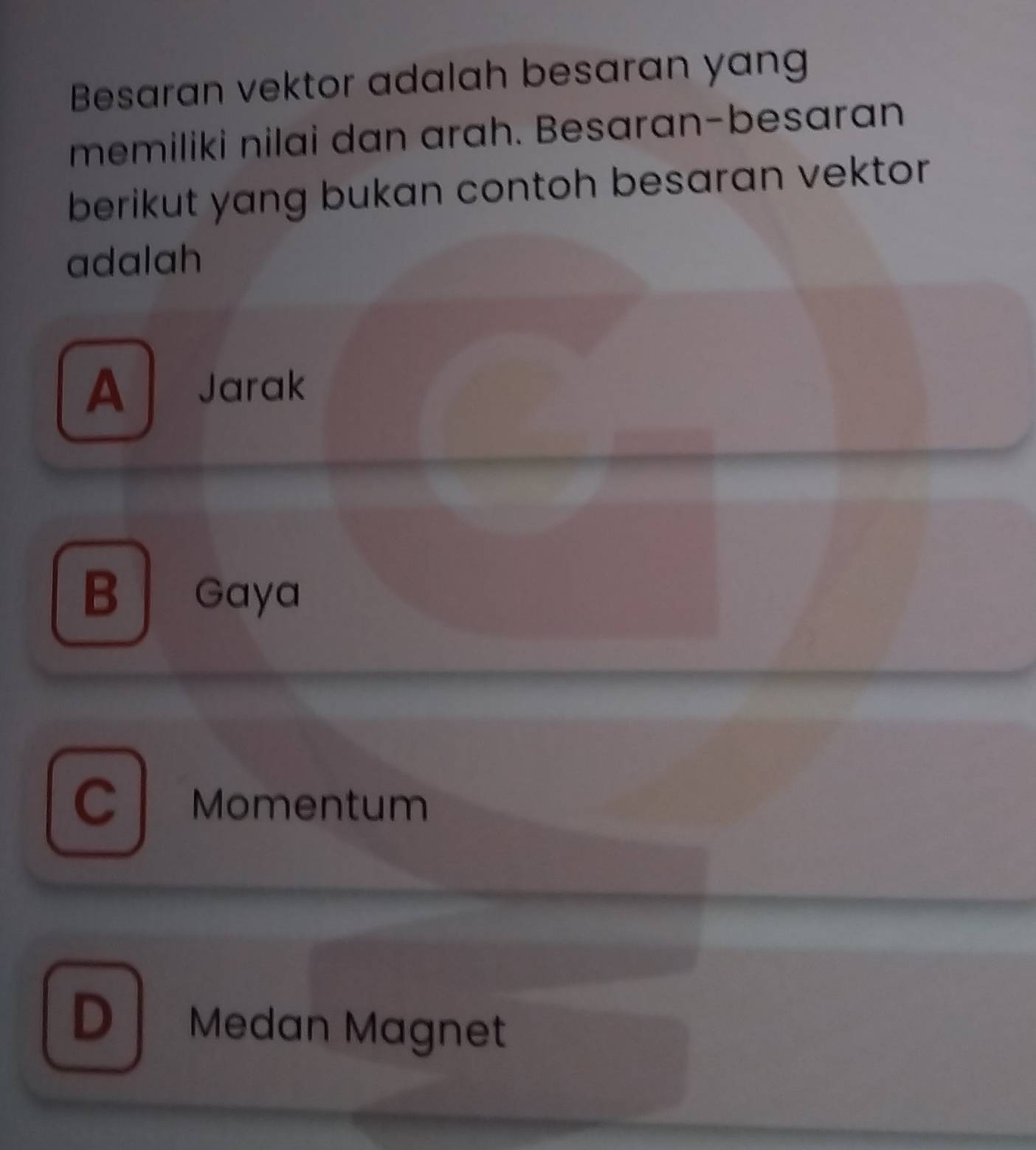 Besaran vektor adalah besaran yang
memiliki nilai dan arah. Besaran-besaran
berikut yang bukan contoh besaran vektor
adalah
A Jarak
B Gaya
CMomentum
D Medan Magnet