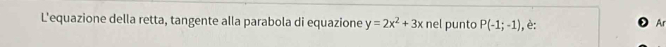 L'equazione della retta, tangente alla parabola di equazione y=2x^2+3x nel punto P(-1;-1) , è: 
Ar