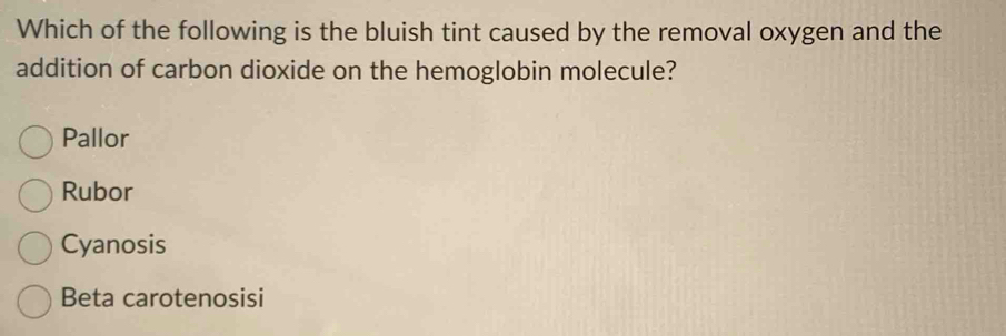 Which of the following is the bluish tint caused by the removal oxygen and the
addition of carbon dioxide on the hemoglobin molecule?
Pallor
Rubor
Cyanosis
Beta carotenosisi