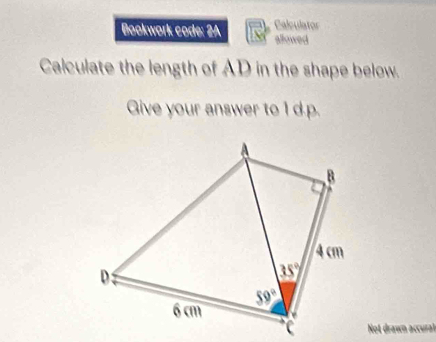 Calculator
Bookwork code: 2A allowed
Calculate the length of AD in the shape below.
Give your answer to 1 d.p.
Not drawn accural