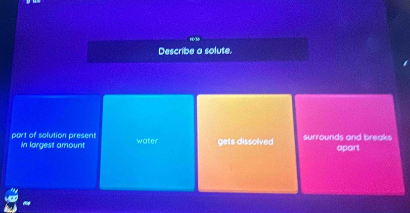 99/56
Describe a solute.
part of solution present water surrounds and breaks
in largest amount gets dissolved apart
m