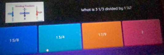 What is 3 1/3 divided by 1 ¼?
1 5/8 1 3/4 17/9 2