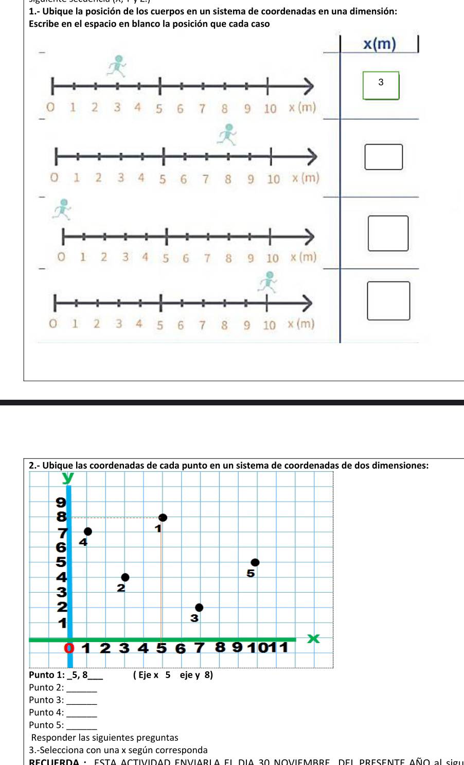 1.- Ubique la posición de los cuerpos en un sistema de coordenadas en una dimensión:
Escribe en el espacio en blanco la posición que cada caso
dos dimensiones:
Punto 2:
_
_
Punto 3:
Punto 4:_
Punto 5:_
Responder las siguientes preguntas
3.-Selecciona con una x según corresponda
ECUERDA · ESTA ACTIVIDAD ENVIARLA EL DIA 30 NOVIEMBRE, DEL PRESENTE AÑo al sigu