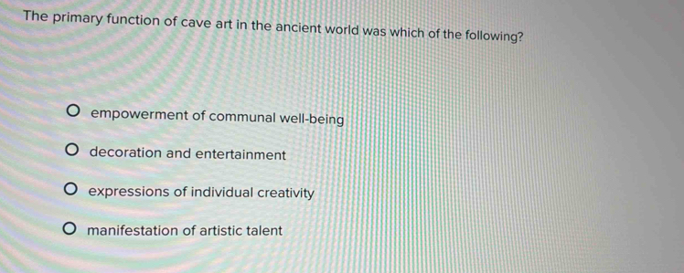 The primary function of cave art in the ancient world was which of the following?
empowerment of communal well-being
decoration and entertainment
expressions of individual creativity
manifestation of artistic talent