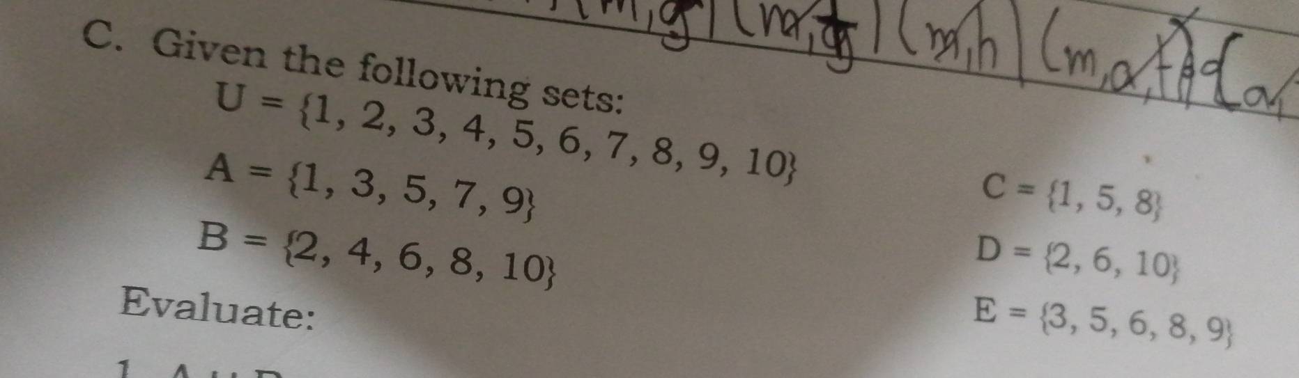 Given the following sets:
U= 1,2,3,4,5,6,7,8,9,10
A= 1,3,5,7,9
C= 1,5,8
B= 2,4,6,8,10
D= 2,6,10
Evaluate:
E= 3,5,6,8,9