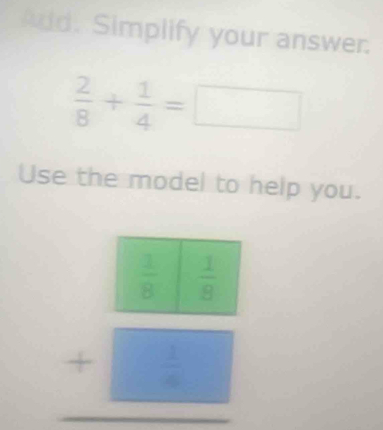 Add. Simplify your answer.
 2/8 + 1/4 =□
Use the model to help you.
beginarrayr □  +□  hline □ endarray