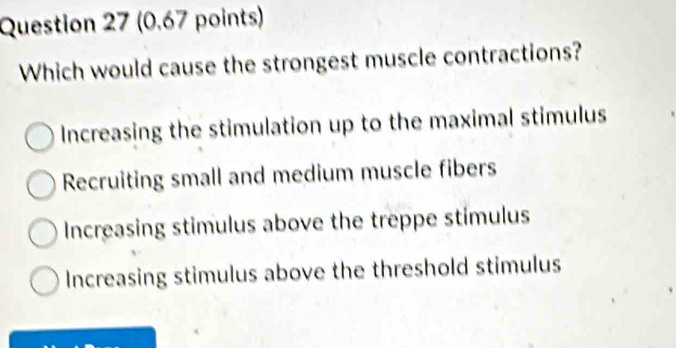 Which would cause the strongest muscle contractions?
Increasing the stimulation up to the maximal stimulus
Recruiting small and medium muscle fibers
Increasing stimulus above the treppe stimulus
Increasing stimulus above the threshold stimulus