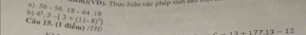 hểm)(VD). Thực hiện các phép tính sau h 
b) 4^2.3-[3+(11-8)^3] 56-56.18-44.18
Câu 15. (1 điểm) (TH)
13+177.13-12