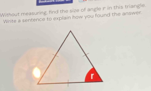 Boglawark 
Without measuring, find the size of angle r in this triangle. 
Write a sentence to explain how you found the answer.