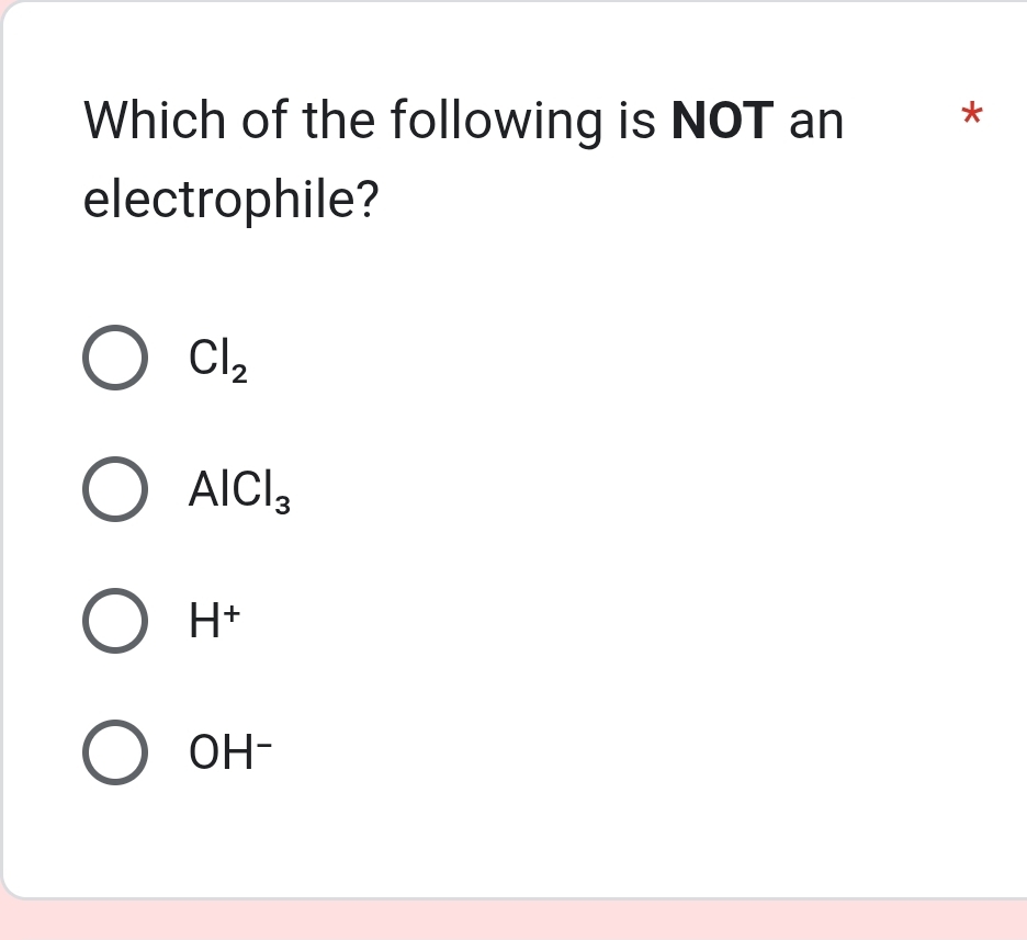 Which of the following is NOT an *
electrophile?
Cl_2
AlCl_3
H^+
OH^-