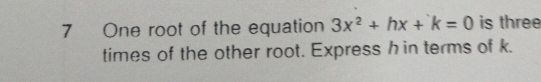 One root of the equation 3x^2+hx+k=0 is three 
times of the other root. Express h in terms of k.