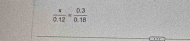  x/0.12 = (0.3)/0.18 