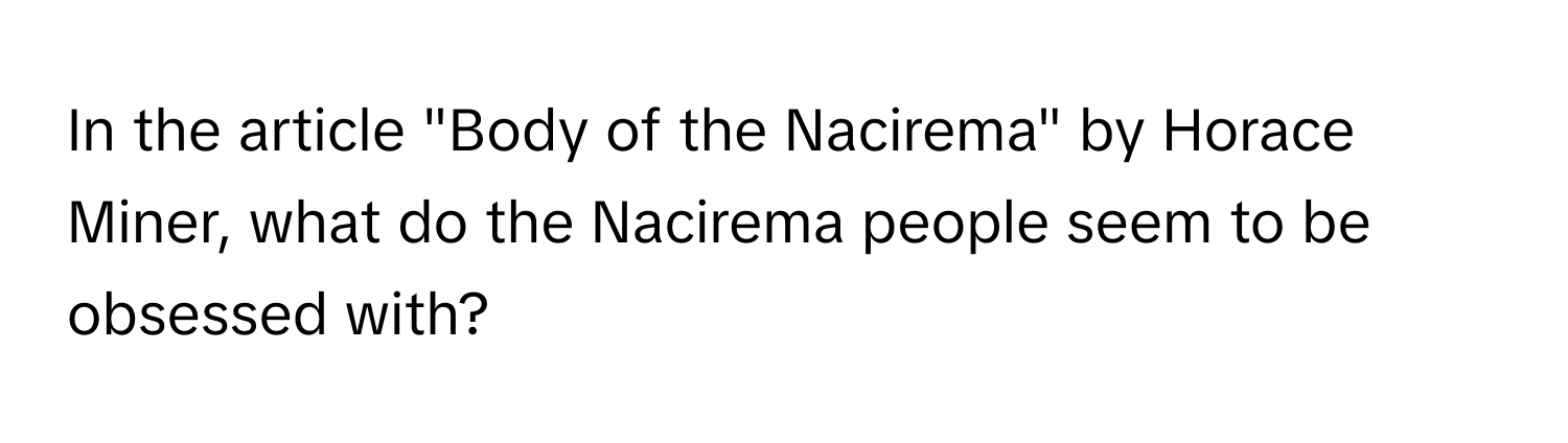 In the article "Body of the Nacirema" by Horace Miner, what do the Nacirema people seem to be obsessed with?