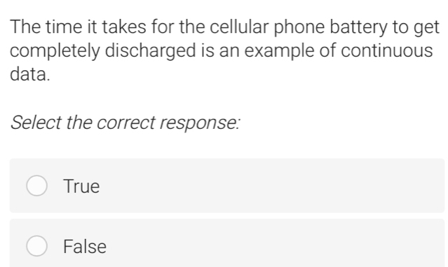 The time it takes for the cellular phone battery to get
completely discharged is an example of continuous
data.
Select the correct response:
True
False