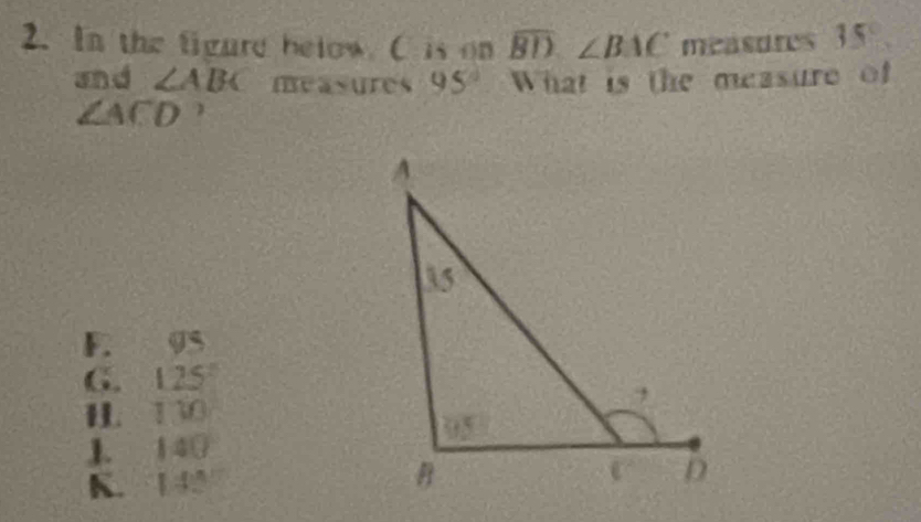 In the figure below C is on widehat BD,∠ BAC measdres 35°
and ∠ ABC measures 95° What is the measure of
∠ ACD )
F. 05
G. 125
H. 130
J. 14(
K. 143