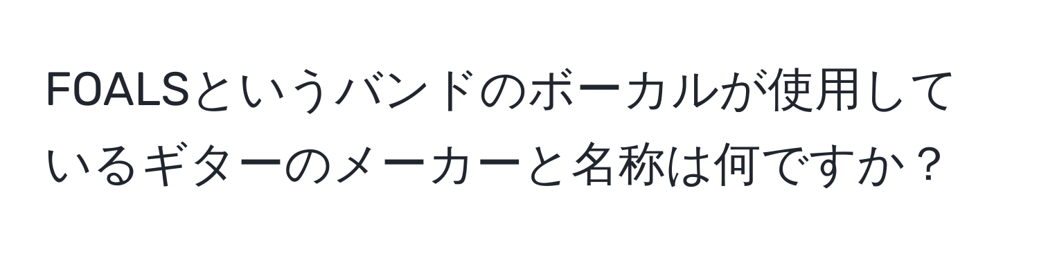 FOALSというバンドのボーカルが使用しているギターのメーカーと名称は何ですか？