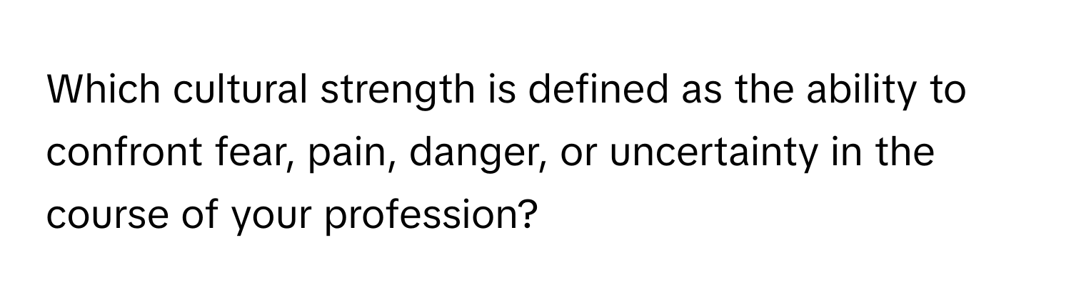 Which cultural strength is defined as the ability to confront fear, pain, danger, or uncertainty in the course of your profession?