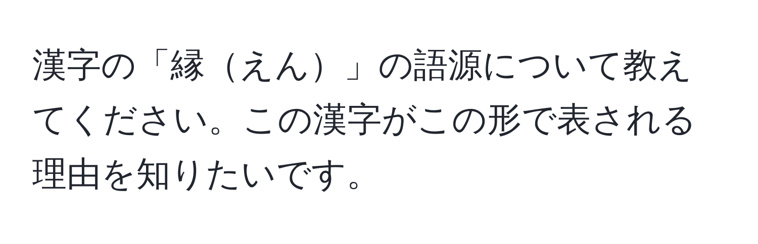 漢字の「縁えん」の語源について教えてください。この漢字がこの形で表される理由を知りたいです。