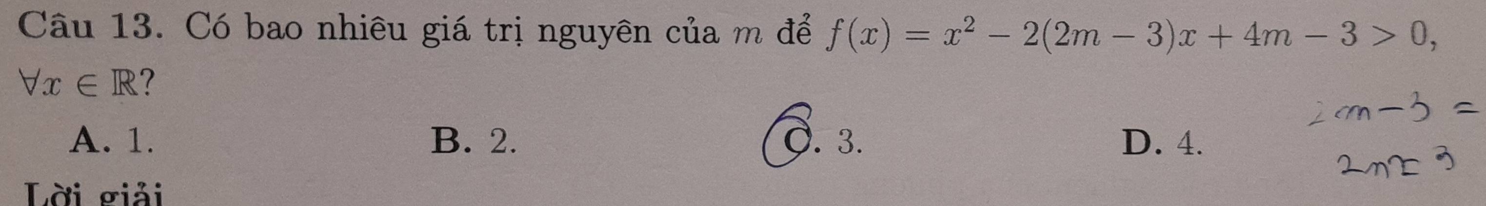 Có bao nhiêu giá trị nguyên của m để f(x)=x^2-2(2m-3)x+4m-3>0,
forall x∈ R ?
A. 1. B. 2. Ö. 3. D. 4.
Lời giải