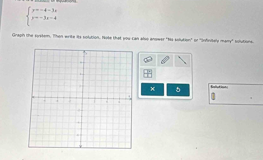 eystenr of equations.
beginarrayl y=-4-3x y=-3x-4endarray.
Graph the system. Then write its solution. Note that you can also answer "No solution" or "Infinitely many" solutions. 
Solution: 
×