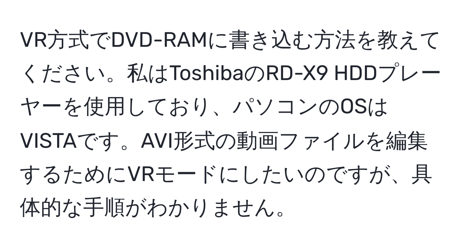 VR方式でDVD-RAMに書き込む方法を教えてください。私はToshibaのRD-X9 HDDプレーヤーを使用しており、パソコンのOSはVISTAです。AVI形式の動画ファイルを編集するためにVRモードにしたいのですが、具体的な手順がわかりません。