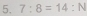 7:8=14:N