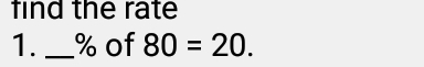 find the rate 
1. _ % of 80=20.