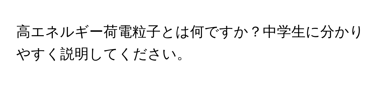 高エネルギー荷電粒子とは何ですか？中学生に分かりやすく説明してください。