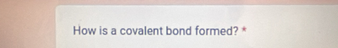 How is a covalent bond formed? *