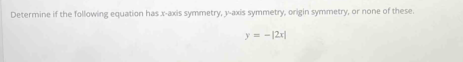 Determine if the following equation has x-axis symmetry, y-axis symmetry, origin symmetry, or none of these.
y=-|2x|