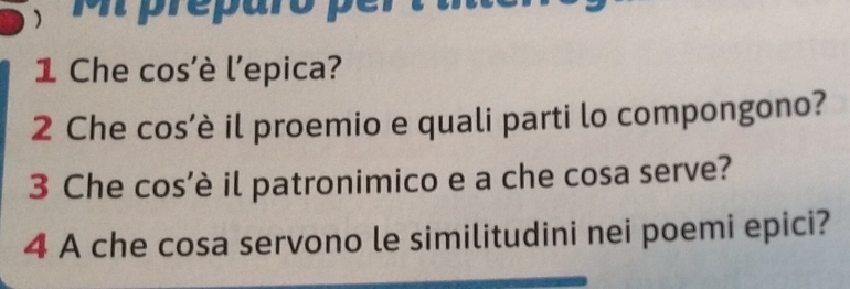 préparo pé 
1 Che cos'è l'epica? 
2 Che cos’è il proemio e quali parti lo compongono? 
3 Che cos’è il patronimico e a che cosa serve? 
4 A che cosa servono le similitudini nei poemi epici?