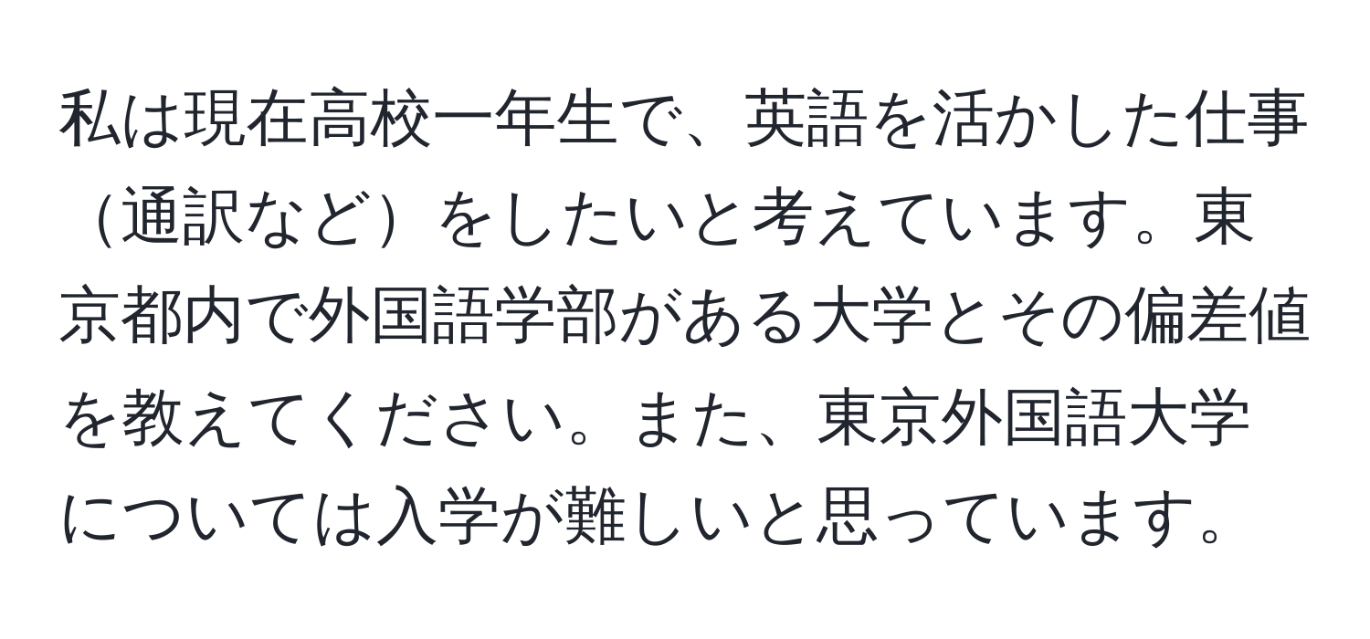 私は現在高校一年生で、英語を活かした仕事通訳などをしたいと考えています。東京都内で外国語学部がある大学とその偏差値を教えてください。また、東京外国語大学については入学が難しいと思っています。