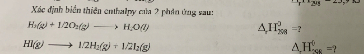 arctan^-298^- 
Xác định biến thiên enthalpy của 2 phản ứng sau:
H_2(g)+1/2O_2(g)to H_2O(l)
△ _rH_(298)^0=
HI(g)to 1/2H_2(g)+1/2I_2(g)
△ _rH_(298)^0= ?