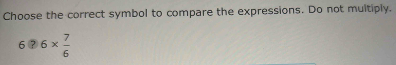 Choose the correct symbol to compare the expressions. Do not multiply.
6 enclosecircle26*  7/6 
