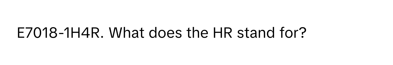 E7018-1H4R. What does the HR stand for?