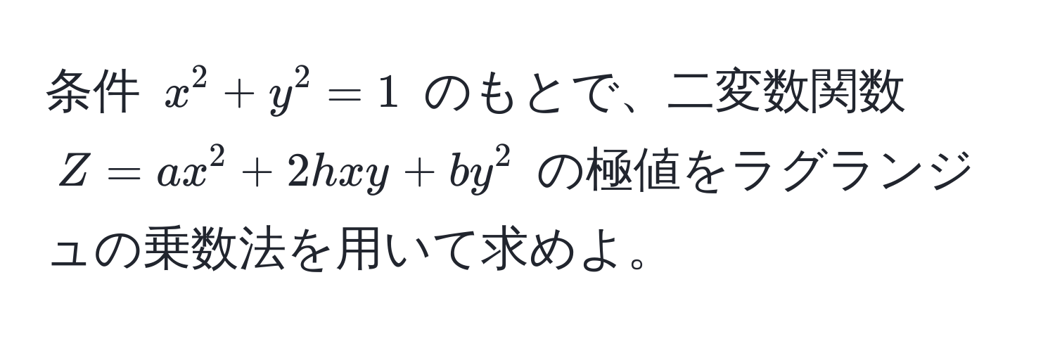 条件 $x^2 + y^2 = 1$ のもとで、二変数関数 $Z = ax^2 + 2hxy + by^2$ の極値をラグランジュの乗数法を用いて求めよ。