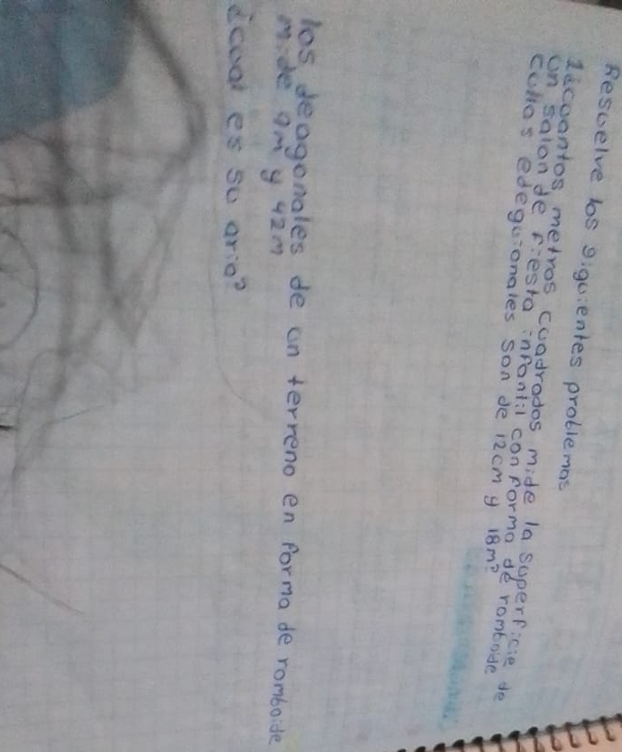 Rescelve los giguientes problemas 
decoantos metros cuadrados mide la superficie do 
on salonde Festa infantil conforma de rombode 
cuhos edeguonales son de 12cm g 18m? 
los deagonales de an terreno en forma de romboide 
mide amy 42m
deed es so ario?