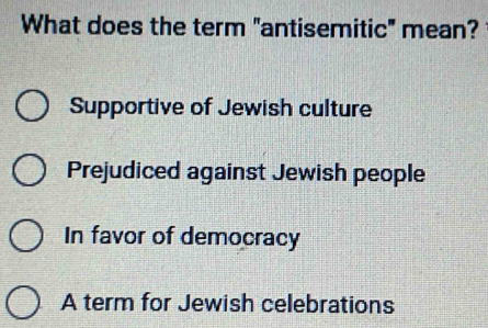 What does the term "antisemitic" mean?
Supportive of Jewish culture
Prejudiced against Jewish people
In favor of democracy
A term for Jewish celebrations