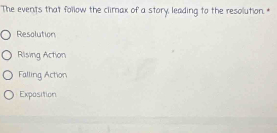 The events that follow the climax of a story, leading to the resolution. *
Resolution
Rising Action
Falling Action
Exposition