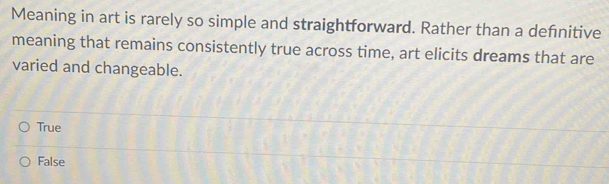 Meaning in art is rarely so simple and straightforward. Rather than a defnitive
meaning that remains consistently true across time, art elicits dreams that are
varied and changeable.
True
False